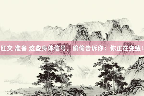 肛交 准备 这些身体信号,偷偷告诉你:你正在变瘦!