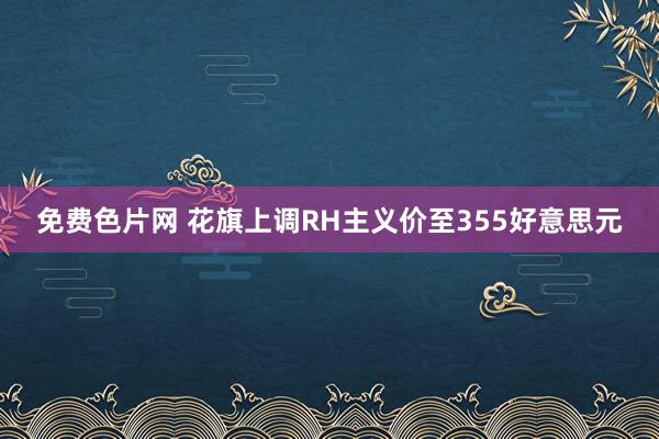 免费色片网 花旗上调RH主义价至355好意思元