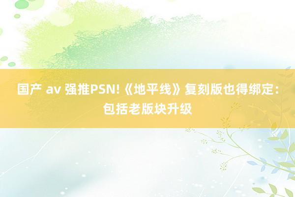 国产 av 强推PSN!《地平线》复刻版也得绑定：包括老版块升级