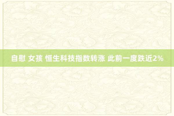 自慰 女孩 恒生科技指数转涨 此前一度跌近2%