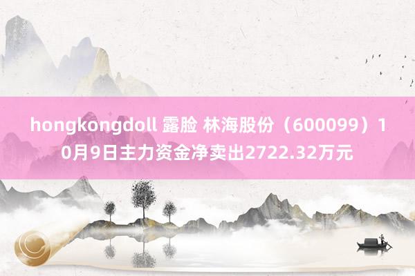 hongkongdoll 露脸 林海股份（600099）10月9日主力资金净卖出2722.32万元