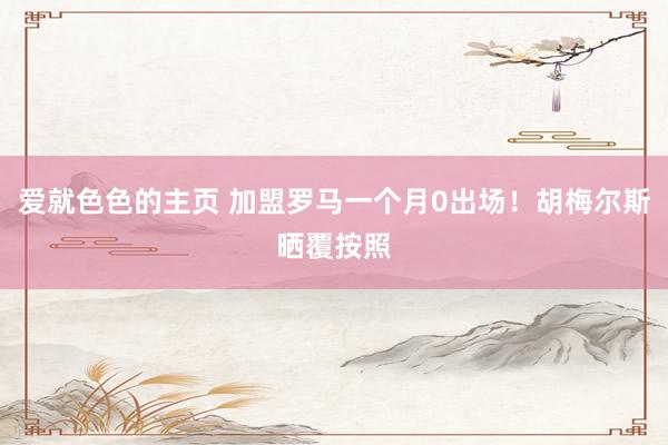 爱就色色的主页 加盟罗马一个月0出场!胡梅尔斯晒覆按照