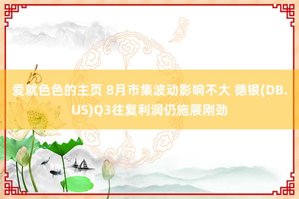 爱就色色的主页 8月市集波动影响不大 德银(DB.US)Q3往复利润仍施展刚劲