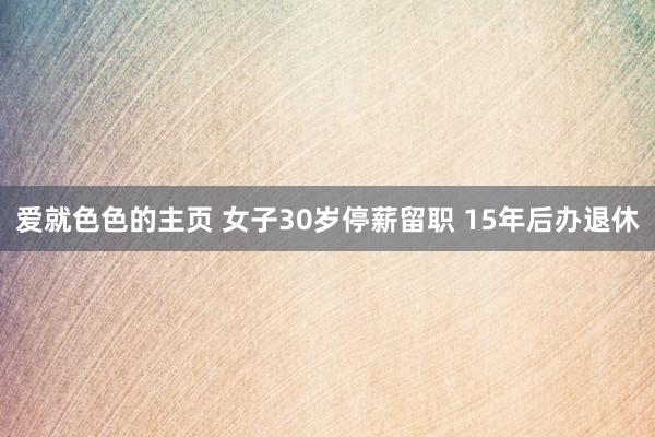 爱就色色的主页 女子30岁停薪留职 15年后办退休
