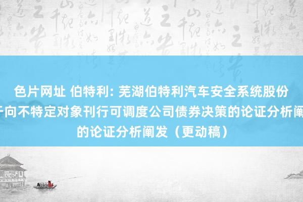 色片网址 伯特利: 芜湖伯特利汽车安全系统股份有限公司对于向不特定对象刊行可调度公司债券决策的论证分析阐发(更动稿)