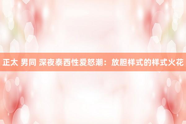 正太 男同 深夜泰西性爱怒潮：放胆样式的样式火花