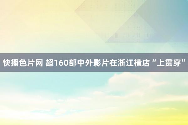 快播色片网 超160部中外影片在浙江横店“上贯穿”