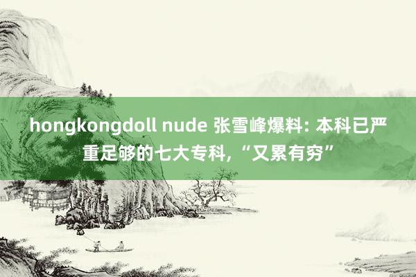 hongkongdoll nude 张雪峰爆料: 本科已严重足够的七大专科， “又累有穷”