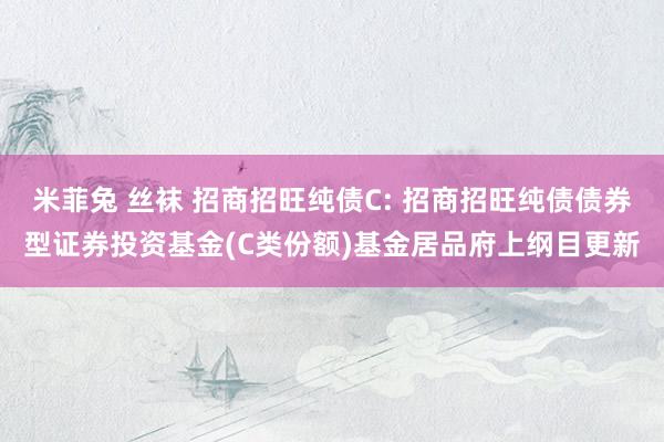 米菲兔 丝袜 招商招旺纯债C: 招商招旺纯债债券型证券投资基金(C类份额)基金居品府上纲目更新