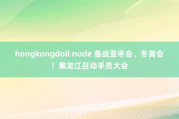hongkongdoll nude 备战亚冬会、冬奥会！黑龙江召动手员大会