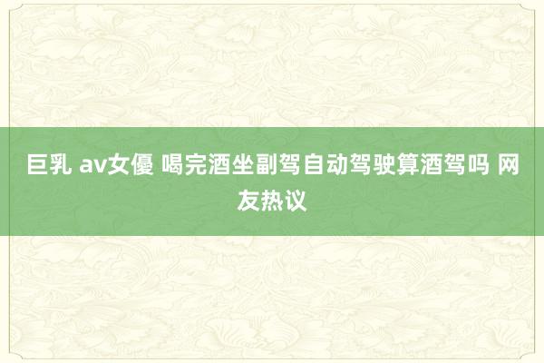 巨乳 av女優 喝完酒坐副驾自动驾驶算酒驾吗 网友热议