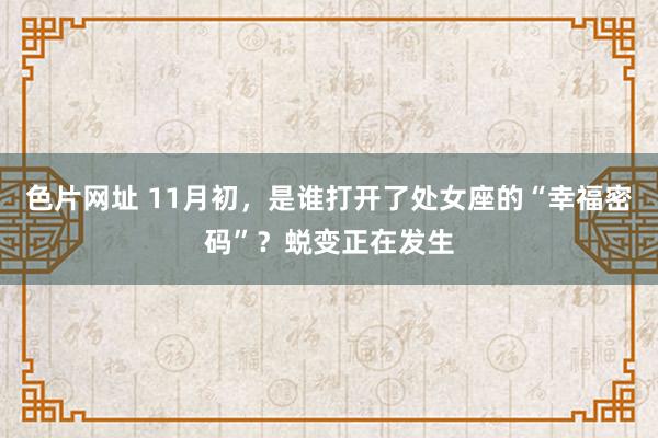 色片网址 11月初，是谁打开了处女座的“幸福密码”？蜕变正在发生