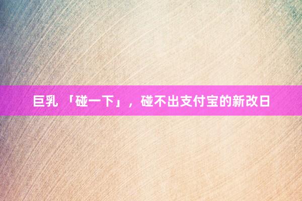 巨乳 「碰一下」，碰不出支付宝的新改日