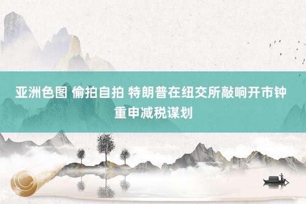 亚洲色图 偷拍自拍 特朗普在纽交所敲响开市钟 重申减税谋划