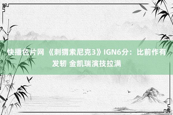 快播色片网 《刺猬索尼克3》IGN6分:比前作有发轫 金凯瑞演技拉满
