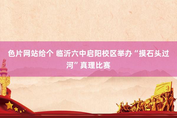 色片网站给个 临沂六中启阳校区举办“摸石头过河”真理比赛