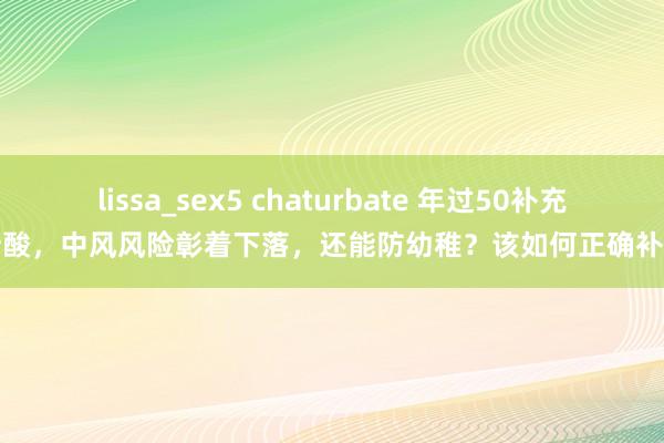 lissa_sex5 chaturbate 年过50补充叶酸，中风风险彰着下落，还能防幼稚？该如何正确补充