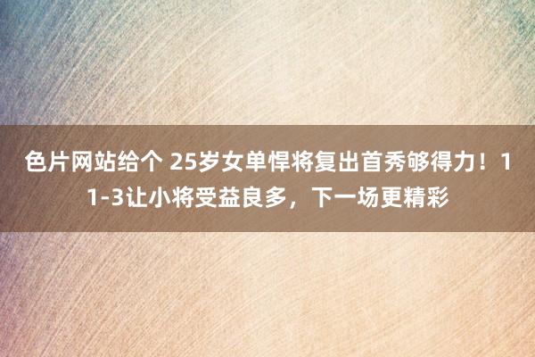 色片网站给个 25岁女单悍将复出首秀够得力！11-3让小将受益良多，下一场更精彩