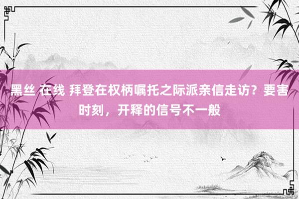 黑丝 在线 拜登在权柄嘱托之际派亲信走访？要害时刻，开释的信号不一般