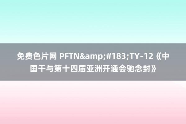 免费色片网 PFTN&#183;TY-12《中国干与第十四届亚洲开通会驰念封》