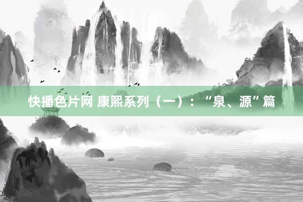 快播色片网 康熙系列（一）：“泉、源”篇