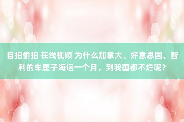 自拍偷拍 在线视频 为什么加拿大、好意思国、智利的车厘子海运一个月，到我国都不烂呢？