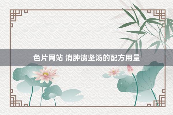 色片网站 消肿溃坚汤的配方用量