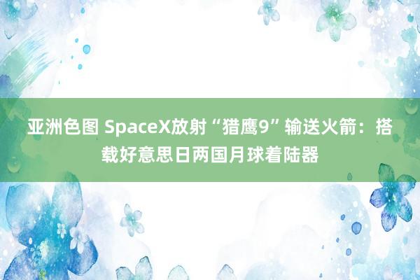 亚洲色图 SpaceX放射“猎鹰9”输送火箭：搭载好意思日两国月球着陆器