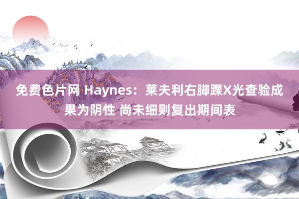 免费色片网 Haynes：莱夫利右脚踝X光查验成果为阴性 尚未细则复出期间表