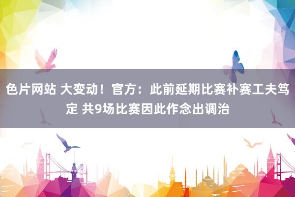 色片网站 大变动！官方：此前延期比赛补赛工夫笃定 共9场比赛因此作念出调治