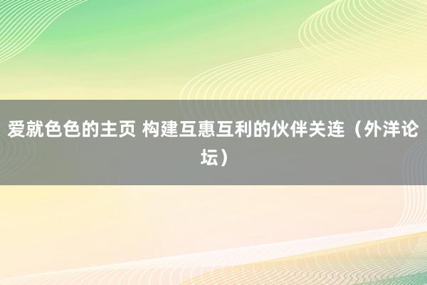 爱就色色的主页 构建互惠互利的伙伴关连（外洋论坛）