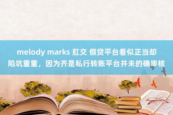 melody marks 肛交 假贷平台看似正当却陷坑重重，因为齐是私行转账平台并未的确审核