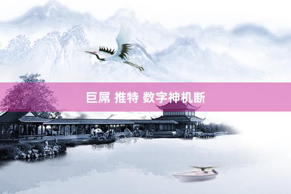 巨屌 推特 数字神机断