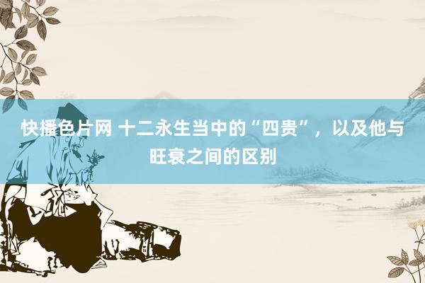 快播色片网 十二永生当中的“四贵”，以及他与旺衰之间的区别