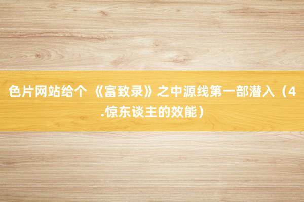 色片网站给个 《富致录》之中源线第一部潜入（4.惊东谈主的效能）