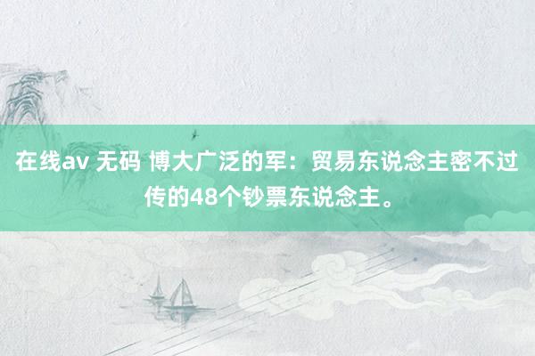 在线av 无码 博大广泛的军：贸易东说念主密不过传的48个钞票东说念主。