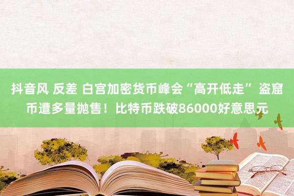 抖音风 反差 白宫加密货币峰会“高开低走” 盗窟币遭多量抛售！比特币跌破86000好意思元