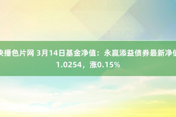 快播色片网 3月14日基金净值：永赢添益债券最新净值1.0254，涨0.15%