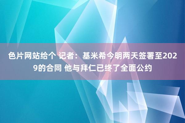 色片网站给个 记者：基米希今明两天签署至2029的合同 他与拜仁已终了全面公约
