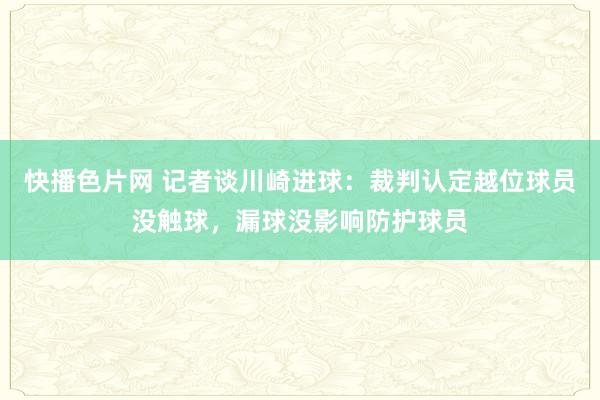 快播色片网 记者谈川崎进球：裁判认定越位球员没触球，漏球没影响防护球员