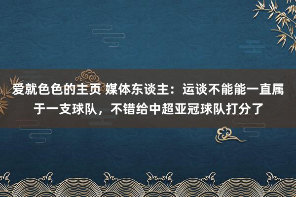爱就色色的主页 媒体东谈主：运谈不能能一直属于一支球队，不错给中超亚冠球队打分了