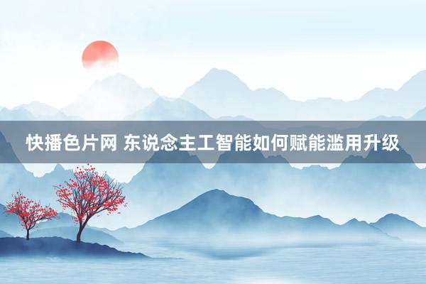 快播色片网 东说念主工智能如何赋能滥用升级