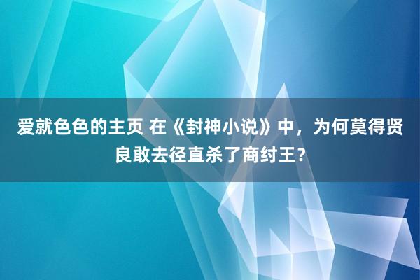 爱就色色的主页 在《封神小说》中，为何莫得贤良敢去径直杀了商纣王？