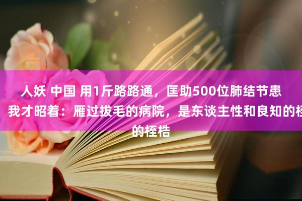 人妖 中国 用1斤路路通，匡助500位肺结节患者，我才昭着：雁过拔毛的病院，是东谈主性和良知的桎梏