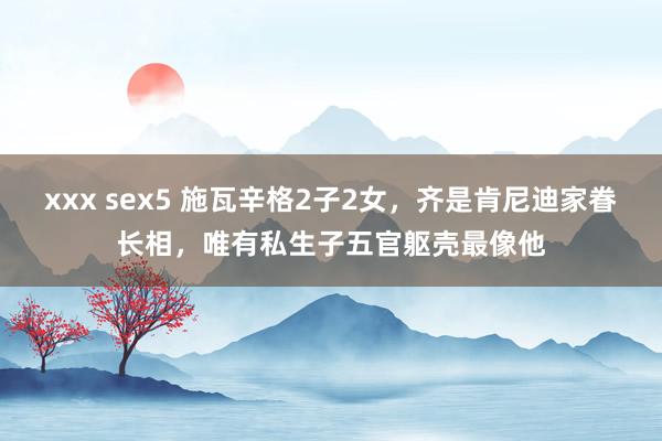 xxx sex5 施瓦辛格2子2女，齐是肯尼迪家眷长相，唯有私生子五官躯壳最像他