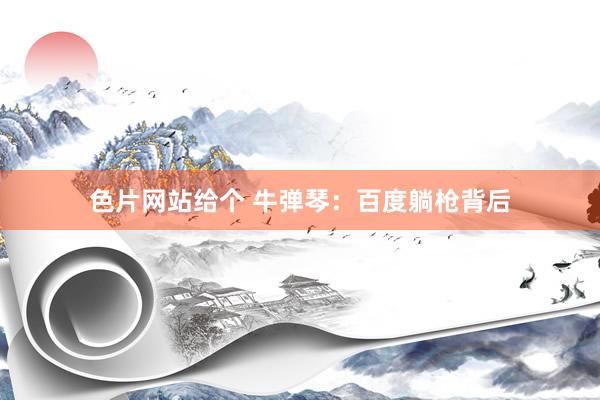 色片网站给个 牛弹琴：百度躺枪背后