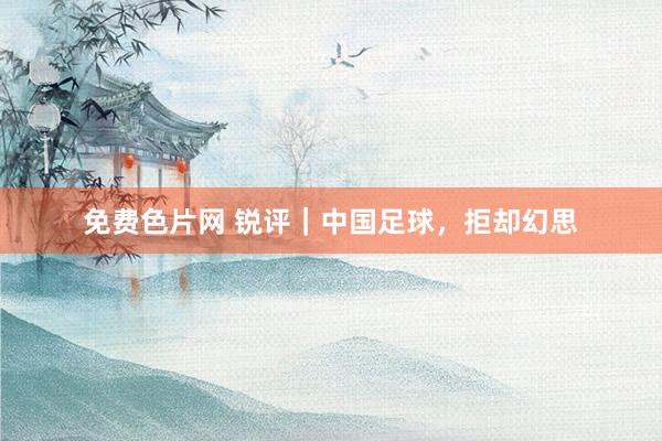 免费色片网 锐评｜中国足球，拒却幻思