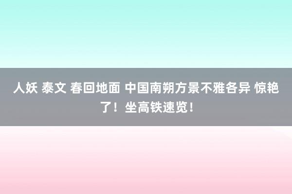 人妖 泰文 春回地面 中国南朔方景不雅各异 惊艳了！坐高铁速览！