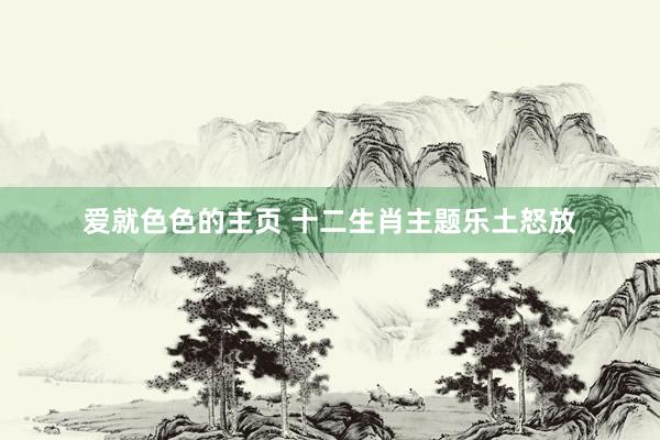 爱就色色的主页 十二生肖主题乐土怒放