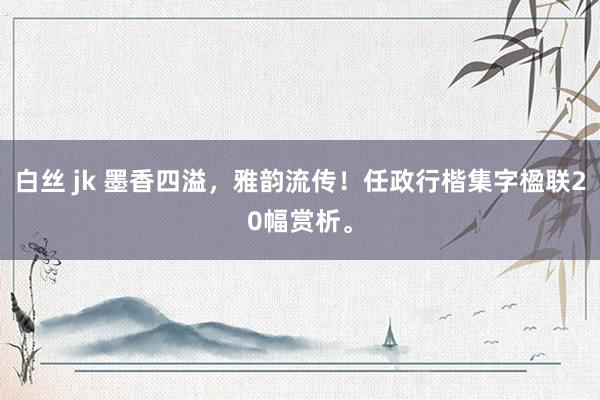 白丝 jk 墨香四溢，雅韵流传！任政行楷集字楹联20幅赏析。